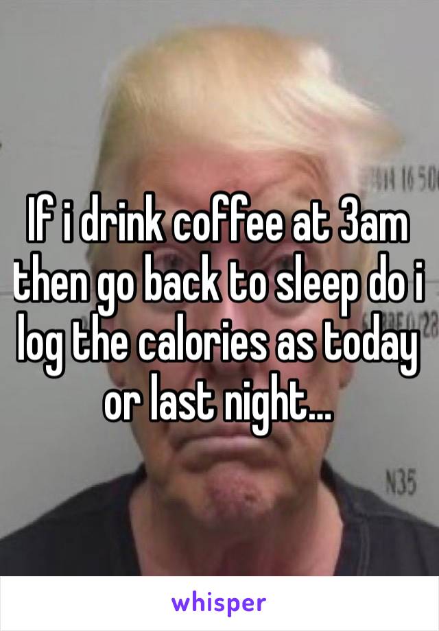 If i drink coffee at 3am then go back to sleep do i log the calories as today or last night…