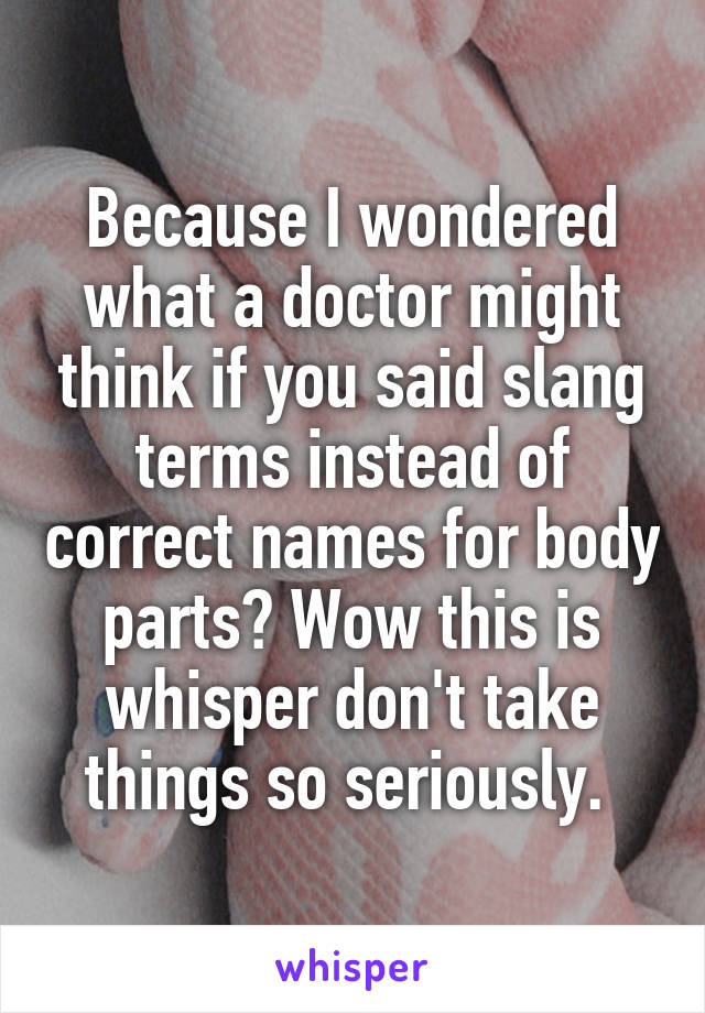 Because I wondered what a doctor might think if you said slang terms instead of correct names for body parts? Wow this is whisper don't take things so seriously. 