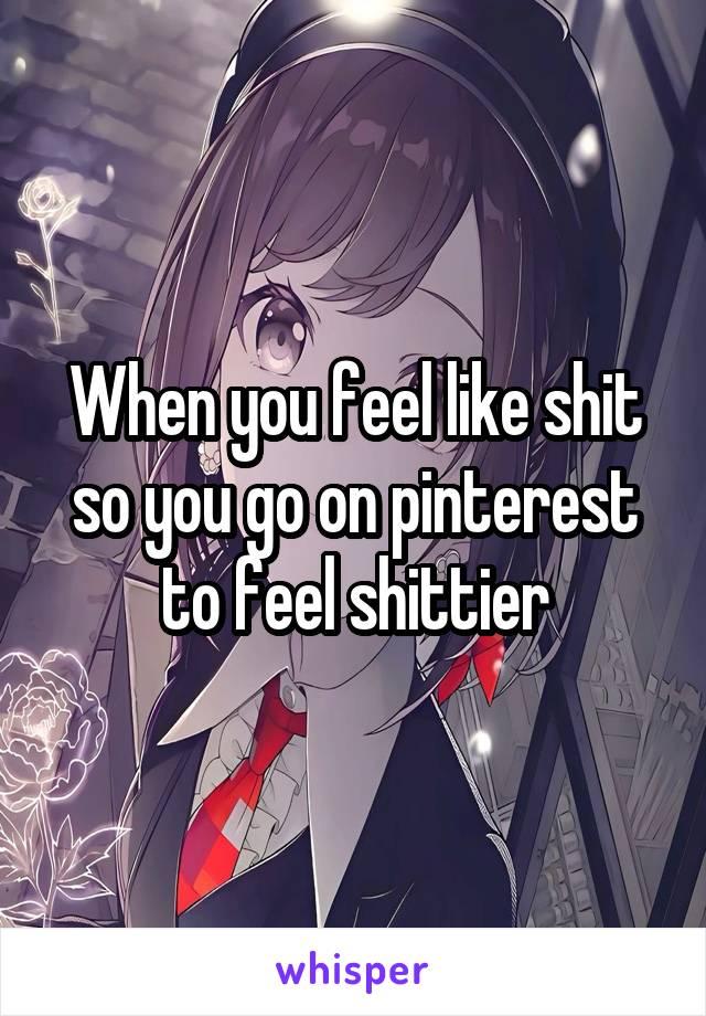 When you feel like shit so you go on pinterest to feel shittier