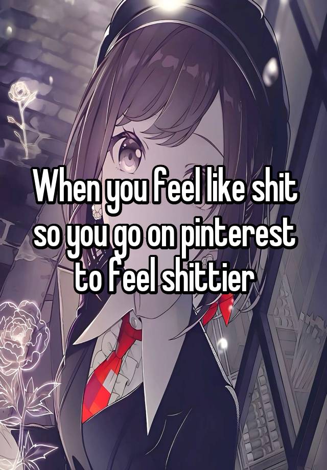 When you feel like shit so you go on pinterest to feel shittier