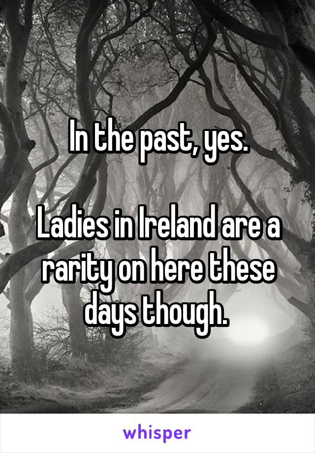 In the past, yes.

Ladies in Ireland are a rarity on here these days though. 