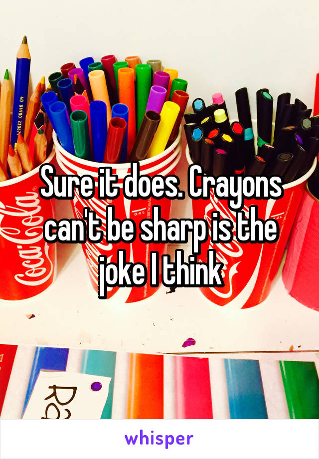 Sure it does. Crayons can't be sharp is the joke I think