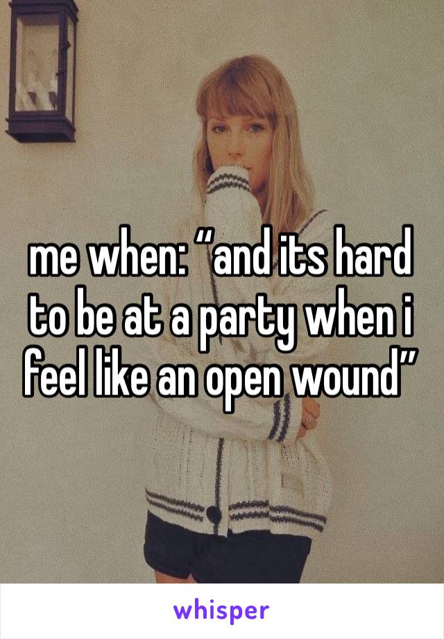 me when: “and its hard to be at a party when i feel like an open wound”