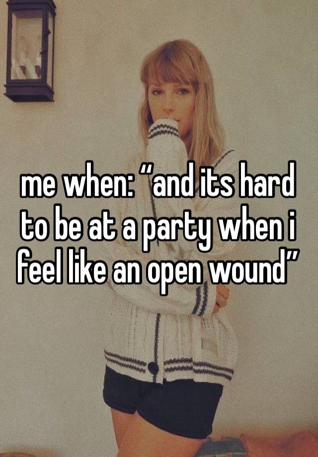 me when: “and its hard to be at a party when i feel like an open wound”