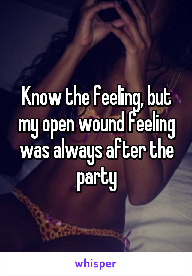 Know the feeling, but my open wound feeling was always after the party