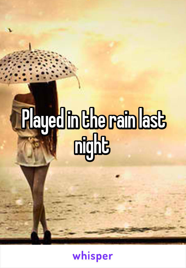 Played in the rain last night 