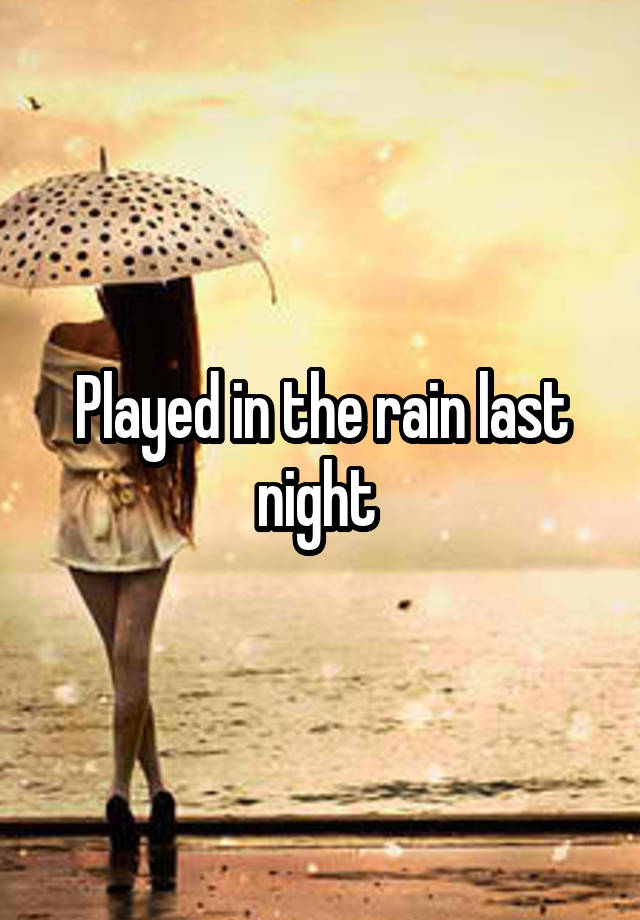 Played in the rain last night 