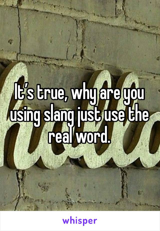 It’s true, why are you using slang just use the real word. 