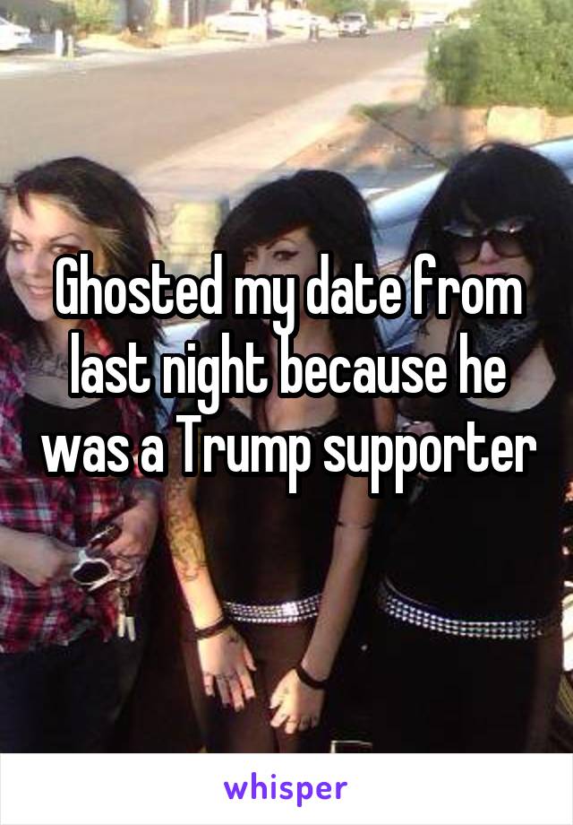 Ghosted my date from last night because he was a Trump supporter 
