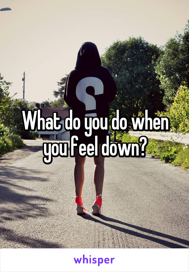 What do you do when you feel down?