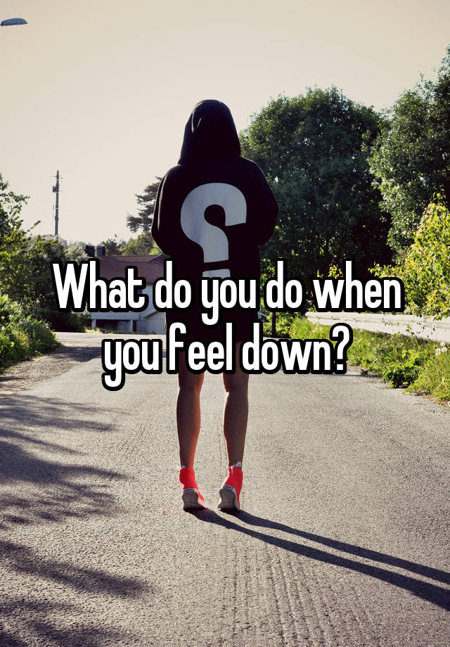 What do you do when you feel down?