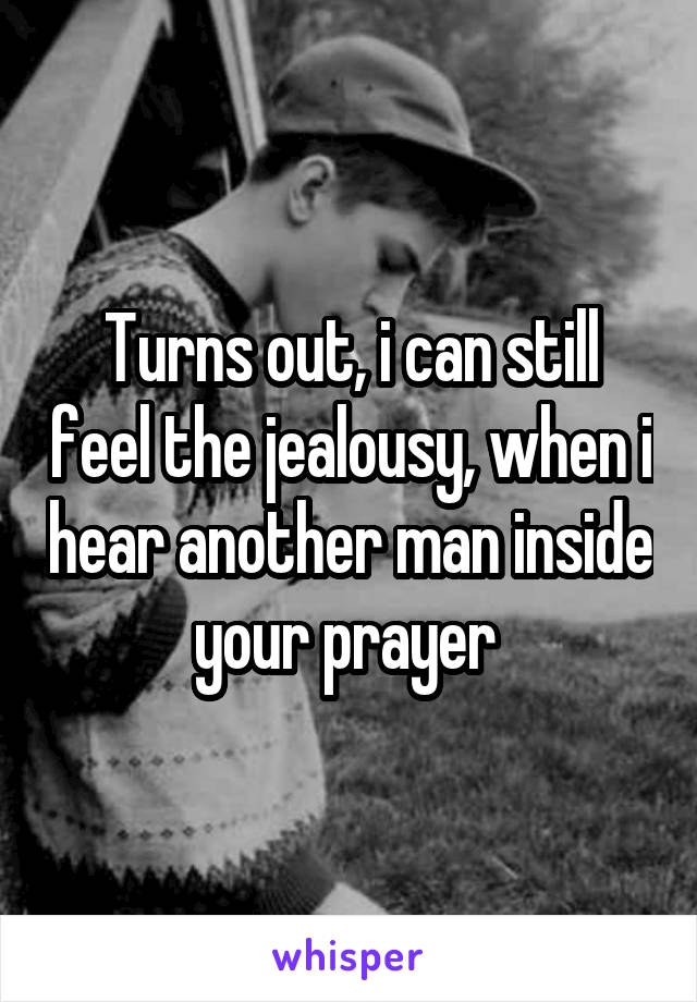 Turns out, i can still feel the jealousy, when i hear another man inside your prayer 