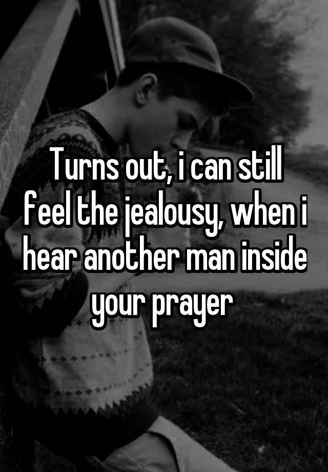 Turns out, i can still feel the jealousy, when i hear another man inside your prayer 