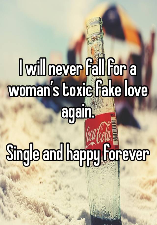 I will never fall for a woman’s toxic fake love again. 

Single and happy forever 