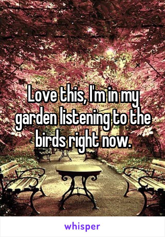 Love this, I'm in my garden listening to the birds right now.