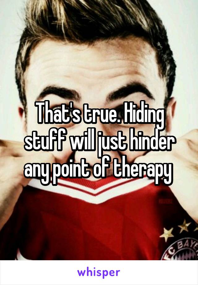 That's true. Hiding stuff will just hinder any point of therapy 