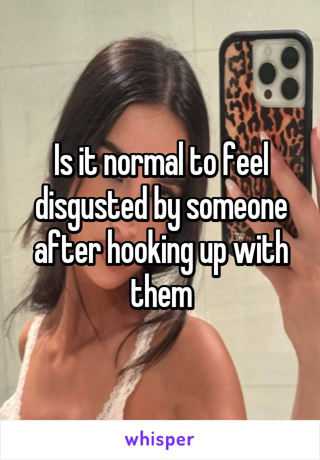 Is it normal to feel disgusted by someone after hooking up with them