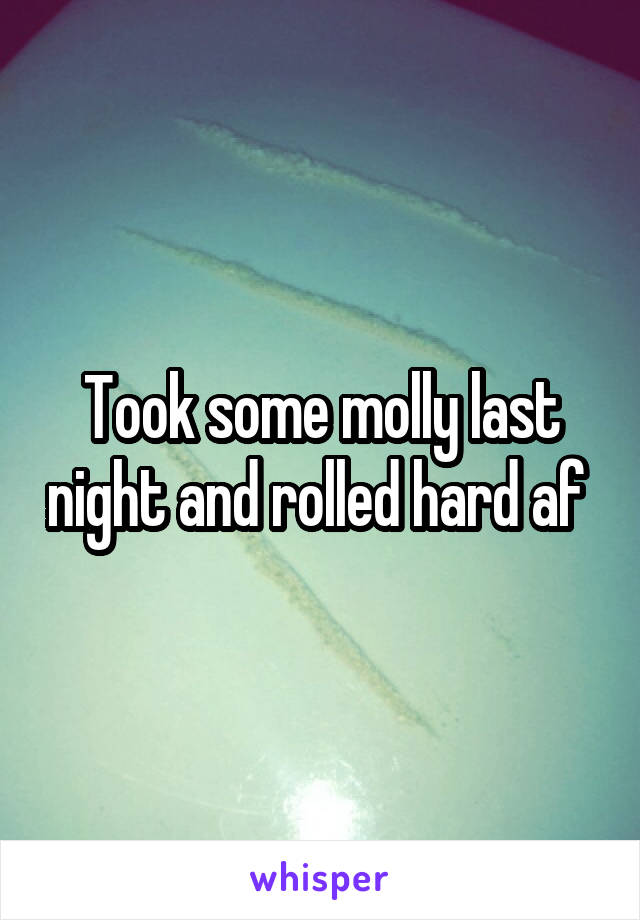 Took some molly last night and rolled hard af 