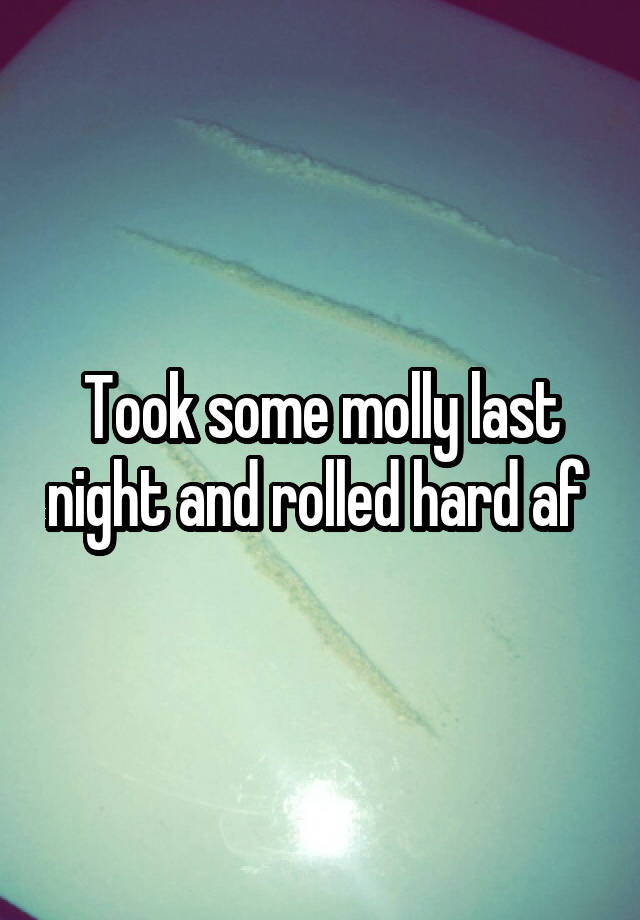 Took some molly last night and rolled hard af 