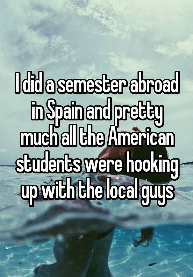 I did a semester abroad in Spain and pretty much all the American students were hooking up with the local guys