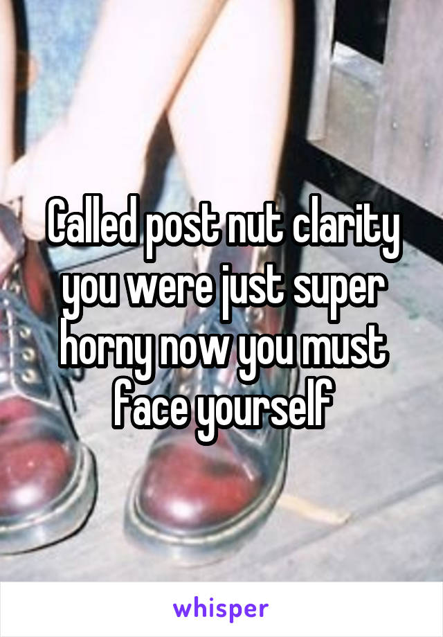 Called post nut clarity you were just super horny now you must face yourself