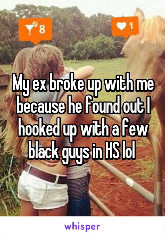 My ex broke up with me because he found out I hooked up with a few black guys in HS lol 
