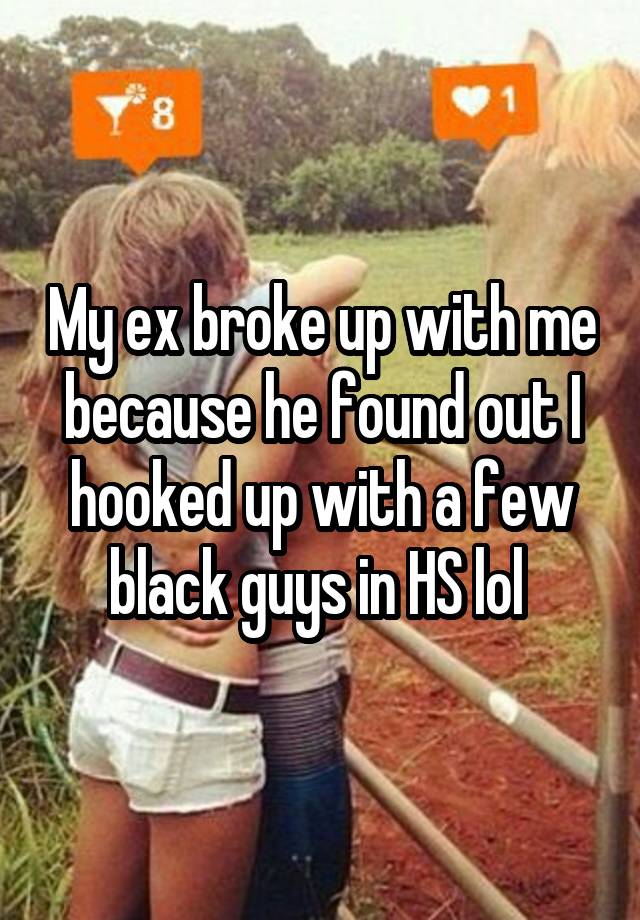 My ex broke up with me because he found out I hooked up with a few black guys in HS lol 