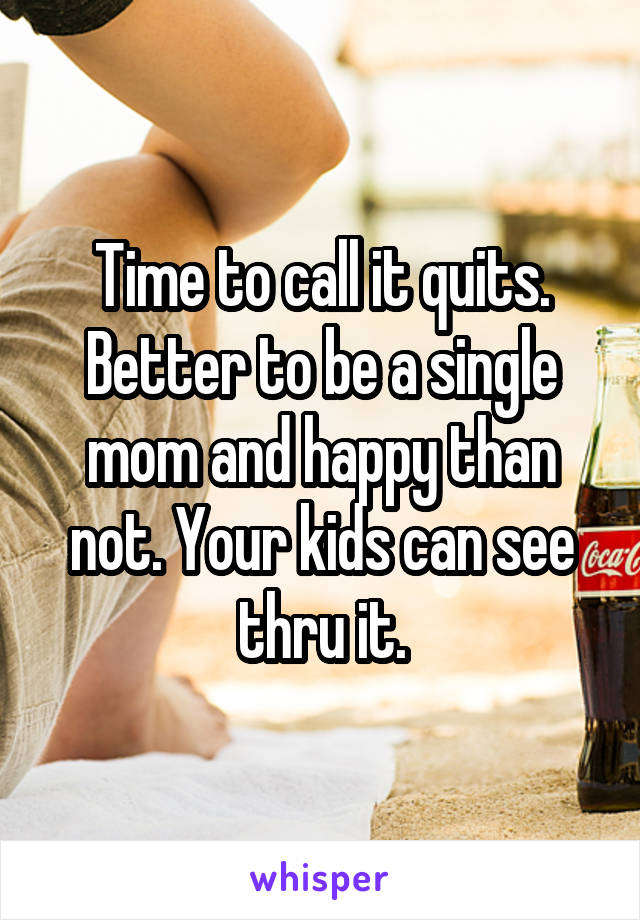 Time to call it quits. Better to be a single mom and happy than not. Your kids can see thru it.