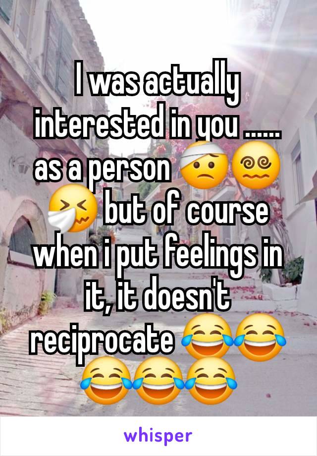 I was actually interested in you ...... as a person 🤕😵‍💫🤧 but of course when i put feelings in it, it doesn't reciprocate 😂😂😂😂😂