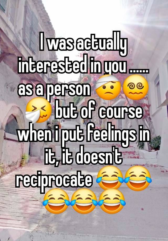 I was actually interested in you ...... as a person 🤕😵‍💫🤧 but of course when i put feelings in it, it doesn't reciprocate 😂😂😂😂😂