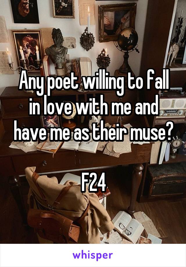 Any poet willing to fall in love with me and have me as their muse?

F24