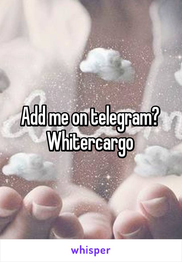 Add me on telegram? 
Whitercargo 