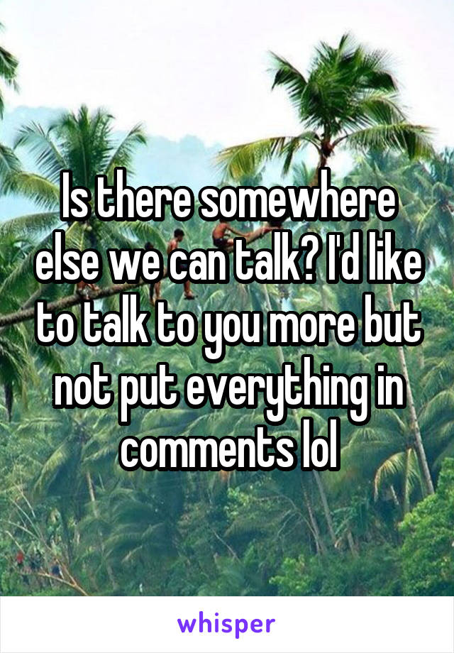 Is there somewhere else we can talk? I'd like to talk to you more but not put everything in comments lol