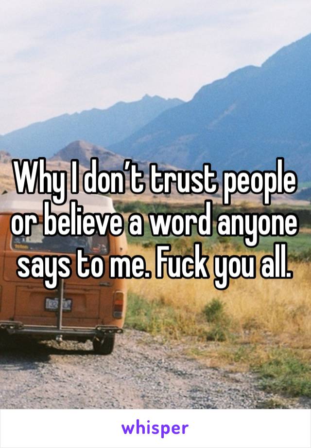 Why I don’t trust people or believe a word anyone says to me. Fuck you all.