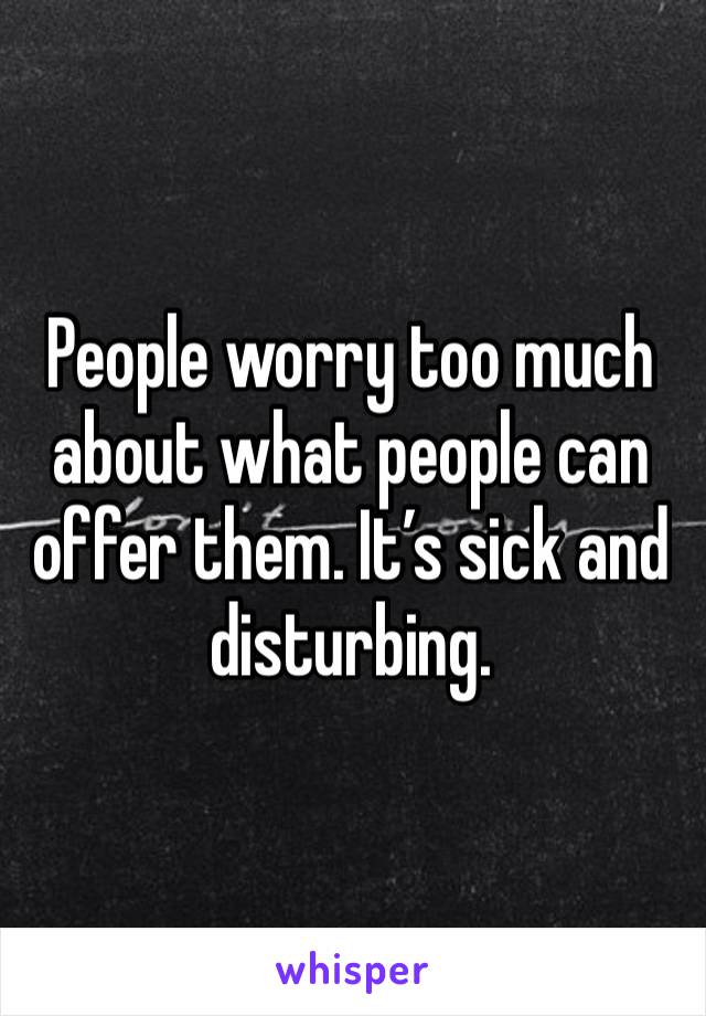 People worry too much about what people can offer them. It’s sick and disturbing.