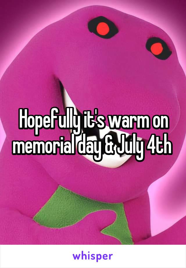 Hopefully it's warm on memorial day & July 4th 