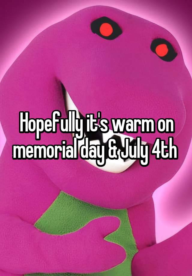 Hopefully it's warm on memorial day & July 4th 