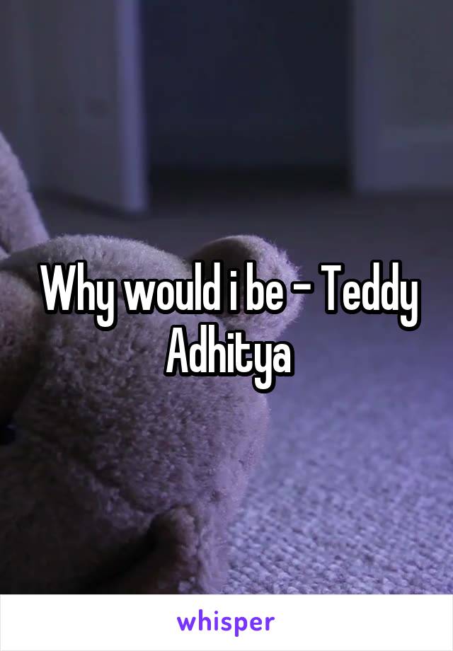 Why would i be - Teddy Adhitya