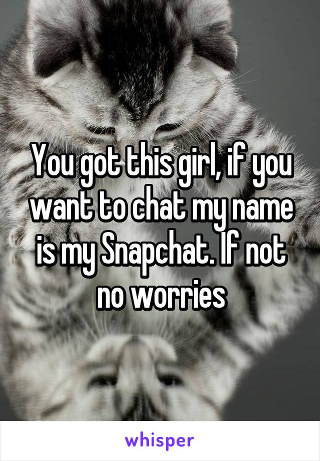 You got this girl, if you want to chat my name is my Snapchat. If not no worries