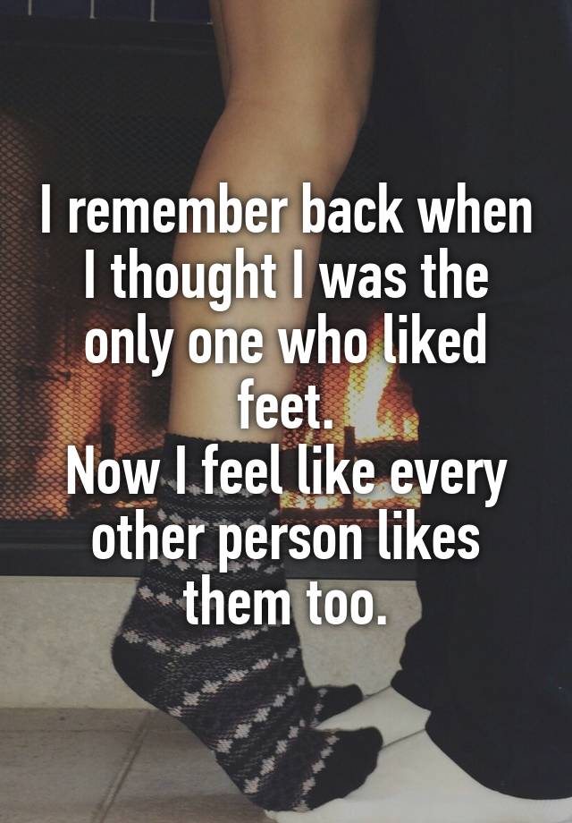 I remember back when I thought I was the only one who liked feet.
Now I feel like every other person likes them too.