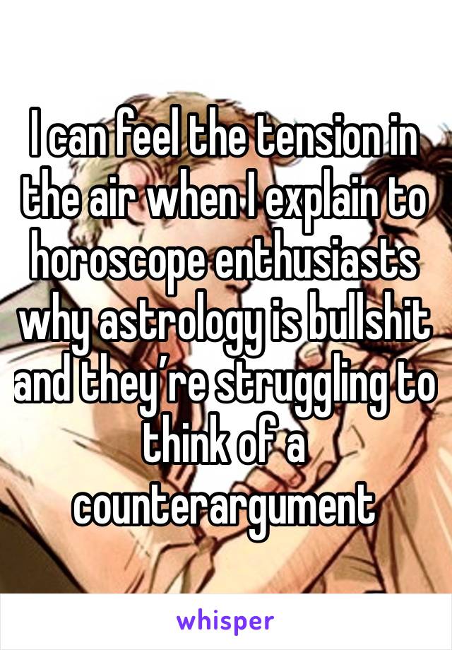 I can feel the tension in the air when I explain to horoscope enthusiasts why astrology is bullshit and they’re struggling to think of a counterargument 