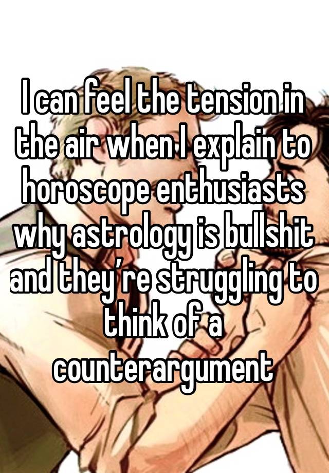 I can feel the tension in the air when I explain to horoscope enthusiasts why astrology is bullshit and they’re struggling to think of a counterargument 