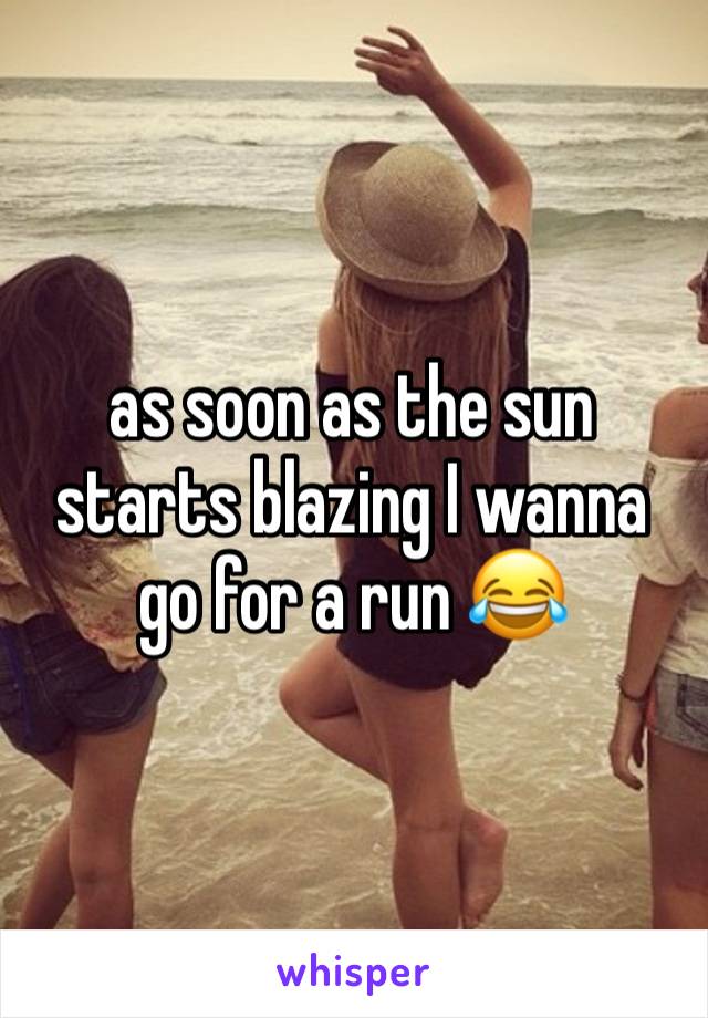 as soon as the sun starts blazing I wanna go for a run 😂