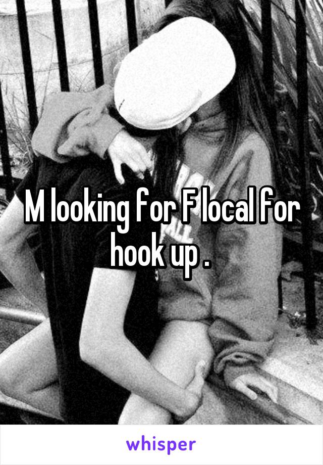 M looking for F local for hook up . 