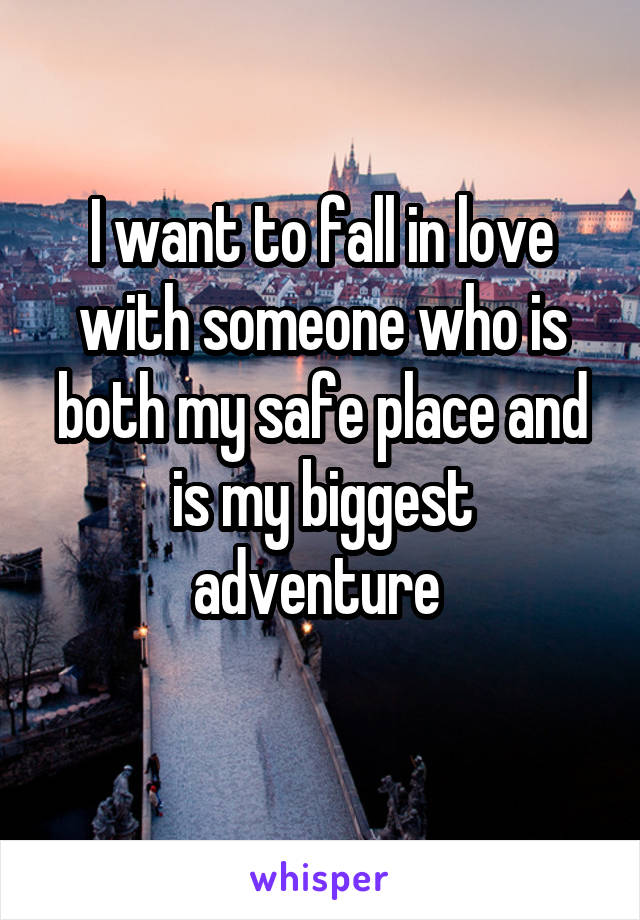 I want to fall in love with someone who is both my safe place and is my biggest adventure 
