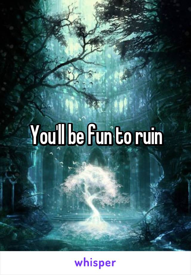 You'll be fun to ruin