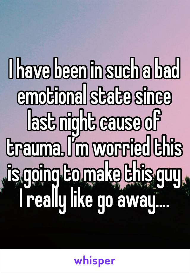 I have been in such a bad emotional state since last night cause of trauma. I’m worried this is going to make this guy I really like go away…. 