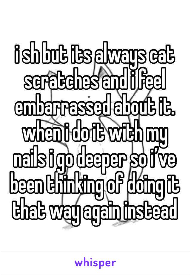 i sh but its always cat scratches and i feel  embarrassed about it. when i do it with my nails i go deeper so i’ve been thinking of doing it that way again instead 