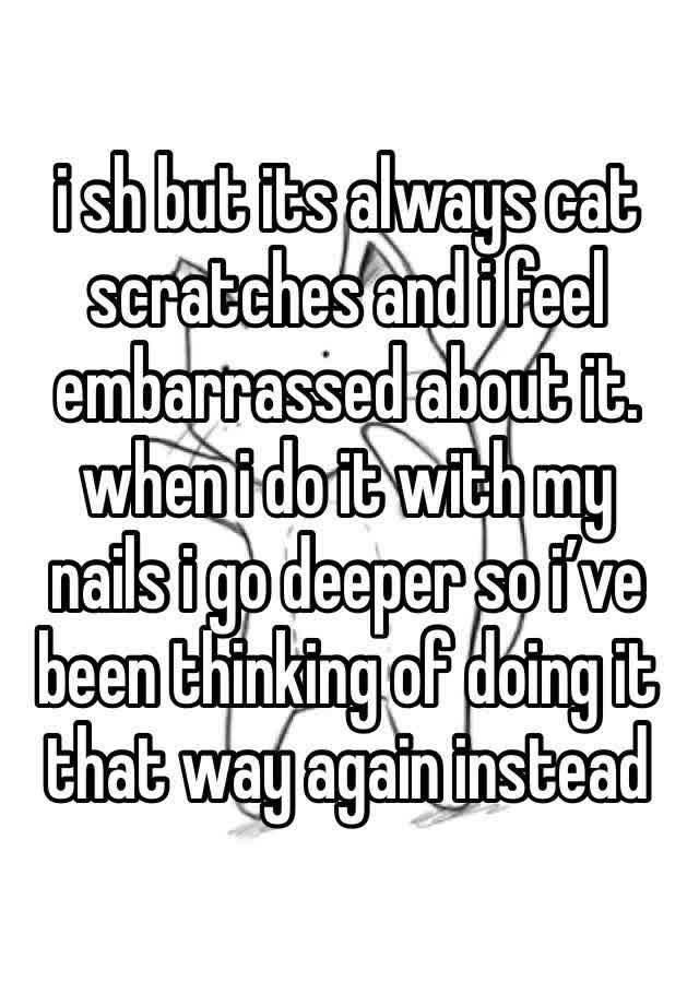 i sh but its always cat scratches and i feel  embarrassed about it. when i do it with my nails i go deeper so i’ve been thinking of doing it that way again instead 