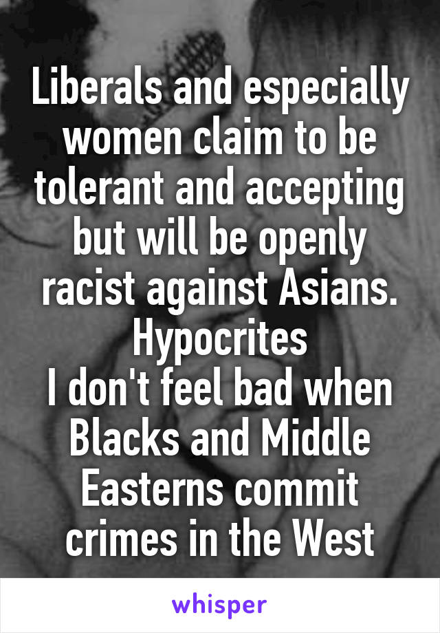 Liberals and especially women claim to be tolerant and accepting but will be openly racist against Asians. Hypocrites
I don't feel bad when Blacks and Middle Easterns commit crimes in the West